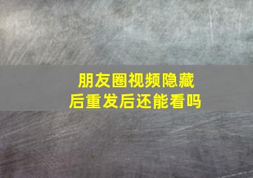 朋友圈视频隐藏后重发后还能看吗