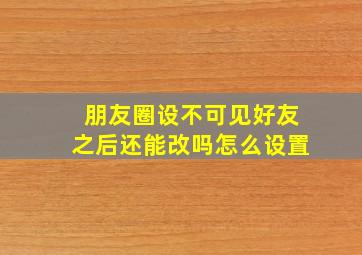 朋友圈设不可见好友之后还能改吗怎么设置