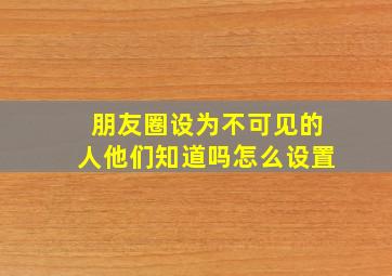 朋友圈设为不可见的人他们知道吗怎么设置