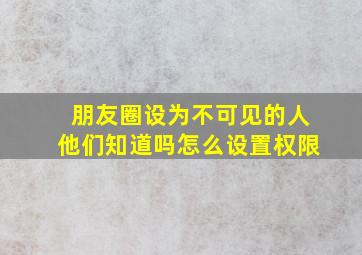 朋友圈设为不可见的人他们知道吗怎么设置权限