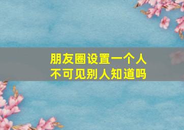 朋友圈设置一个人不可见别人知道吗