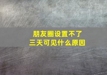 朋友圈设置不了三天可见什么原因