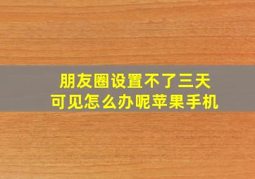 朋友圈设置不了三天可见怎么办呢苹果手机