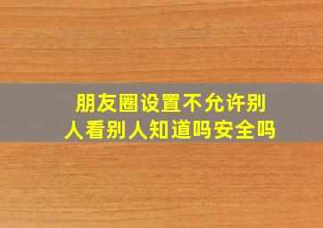 朋友圈设置不允许别人看别人知道吗安全吗