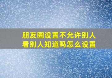 朋友圈设置不允许别人看别人知道吗怎么设置