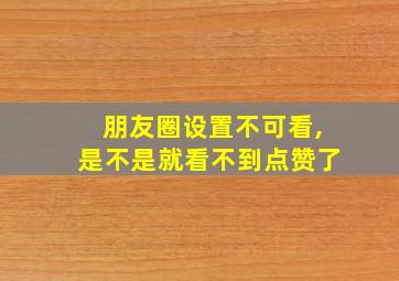 朋友圈设置不可看,是不是就看不到点赞了