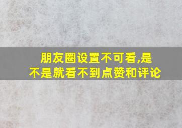 朋友圈设置不可看,是不是就看不到点赞和评论