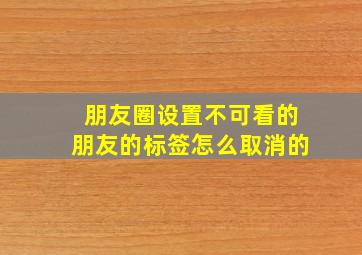 朋友圈设置不可看的朋友的标签怎么取消的