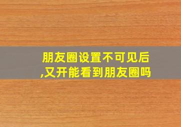 朋友圈设置不可见后,又开能看到朋友圈吗