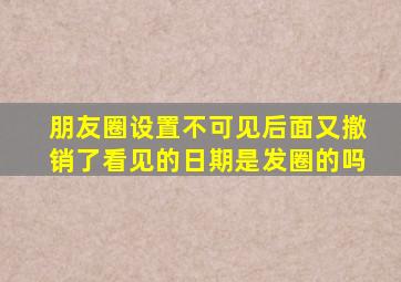 朋友圈设置不可见后面又撤销了看见的日期是发圈的吗