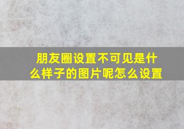 朋友圈设置不可见是什么样子的图片呢怎么设置