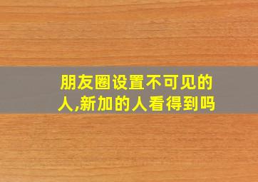 朋友圈设置不可见的人,新加的人看得到吗