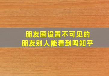 朋友圈设置不可见的朋友别人能看到吗知乎