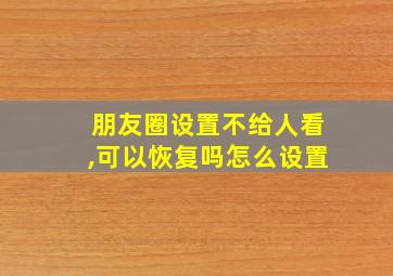 朋友圈设置不给人看,可以恢复吗怎么设置