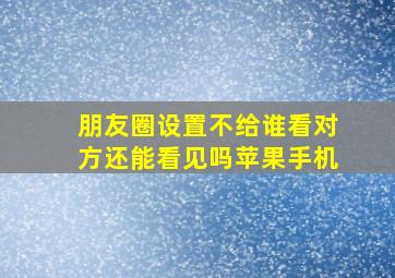 朋友圈设置不给谁看对方还能看见吗苹果手机