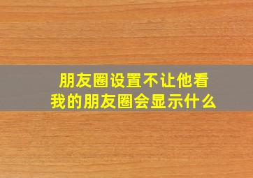 朋友圈设置不让他看我的朋友圈会显示什么