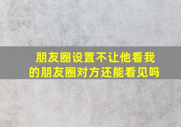 朋友圈设置不让他看我的朋友圈对方还能看见吗