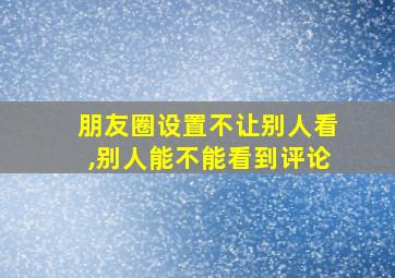 朋友圈设置不让别人看,别人能不能看到评论