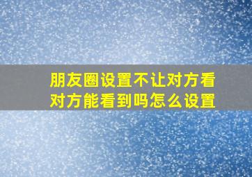 朋友圈设置不让对方看对方能看到吗怎么设置