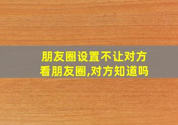 朋友圈设置不让对方看朋友圈,对方知道吗