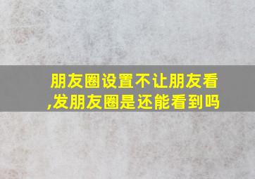 朋友圈设置不让朋友看,发朋友圈是还能看到吗