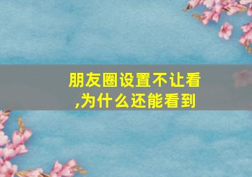 朋友圈设置不让看,为什么还能看到