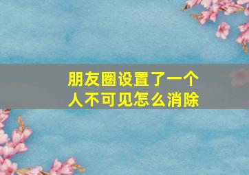 朋友圈设置了一个人不可见怎么消除