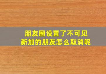 朋友圈设置了不可见新加的朋友怎么取消呢