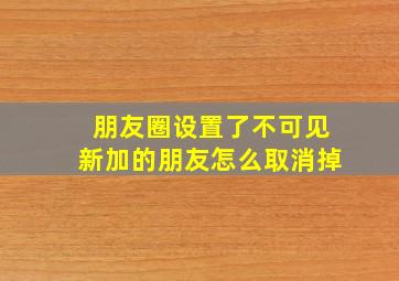 朋友圈设置了不可见新加的朋友怎么取消掉