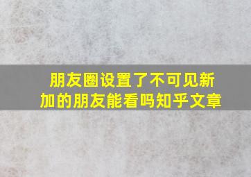 朋友圈设置了不可见新加的朋友能看吗知乎文章