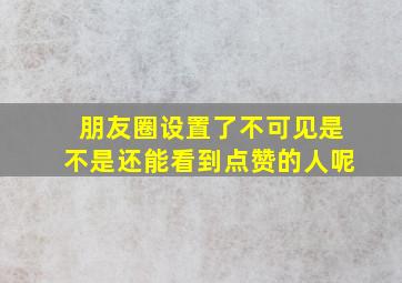 朋友圈设置了不可见是不是还能看到点赞的人呢