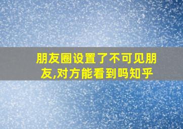 朋友圈设置了不可见朋友,对方能看到吗知乎