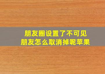 朋友圈设置了不可见朋友怎么取消掉呢苹果