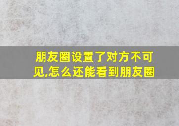 朋友圈设置了对方不可见,怎么还能看到朋友圈