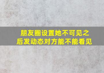 朋友圈设置她不可见之后发动态对方能不能看见