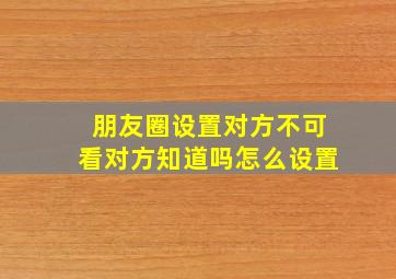 朋友圈设置对方不可看对方知道吗怎么设置