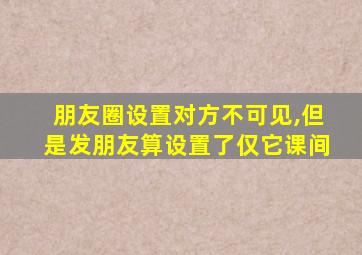 朋友圈设置对方不可见,但是发朋友算设置了仅它课间