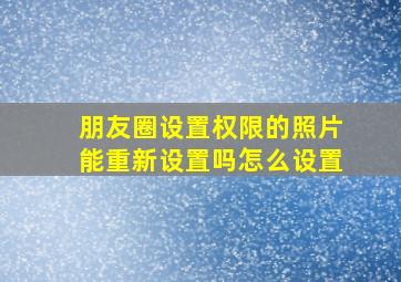 朋友圈设置权限的照片能重新设置吗怎么设置