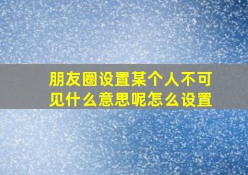 朋友圈设置某个人不可见什么意思呢怎么设置