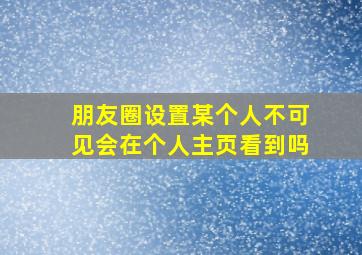 朋友圈设置某个人不可见会在个人主页看到吗