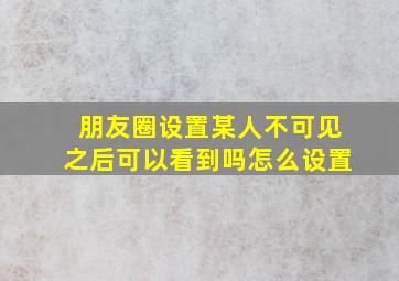 朋友圈设置某人不可见之后可以看到吗怎么设置