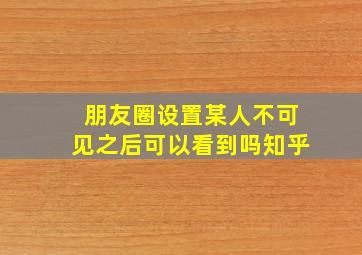 朋友圈设置某人不可见之后可以看到吗知乎