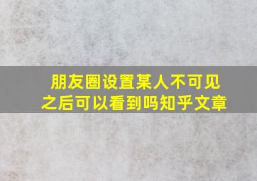 朋友圈设置某人不可见之后可以看到吗知乎文章