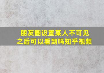 朋友圈设置某人不可见之后可以看到吗知乎视频