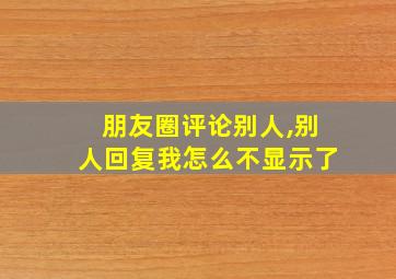 朋友圈评论别人,别人回复我怎么不显示了