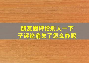 朋友圈评论别人一下子评论消失了怎么办呢