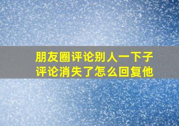 朋友圈评论别人一下子评论消失了怎么回复他