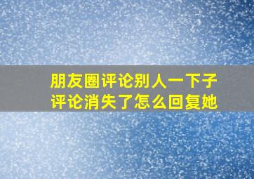 朋友圈评论别人一下子评论消失了怎么回复她