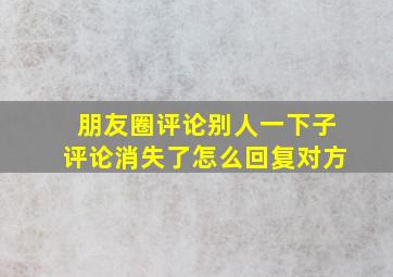 朋友圈评论别人一下子评论消失了怎么回复对方