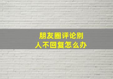 朋友圈评论别人不回复怎么办